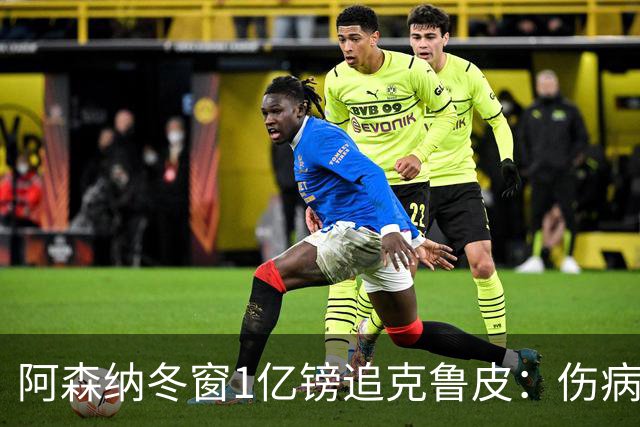阿森纳冬窗1亿镑追克鲁皮：伤病风险下的争冠豪赌