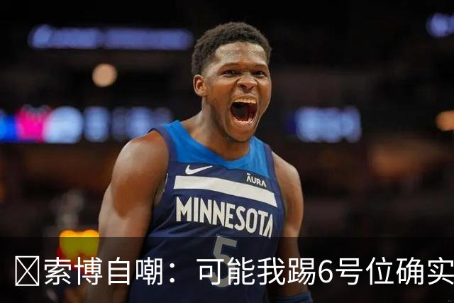 😂索博自嘲：可能我踢6号位确实不是最佳，毕竟对抗10次才赢1次